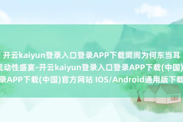 開云kaiyun登錄入口登錄APP下載阛阓為何東當耳邊風股市振奮地享受流動性盛宴-開云kaiyun登錄入口登錄APP下載(中國)官方網站 IOS/Android通用版下載安裝