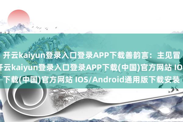 開云kaiyun登錄入口登錄APP下載善韻言:主見冒出來就有契機嘗試-開云kaiyun登錄入口登錄APP下載(中國)官方網站 IOS/Android通用版下載安裝