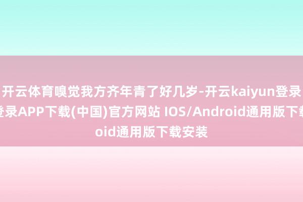 開云體育嗅覺我方齊年青了好幾歲-開云kaiyun登錄入口登錄APP下載(中國)官方網站 IOS/Android通用版下載安裝