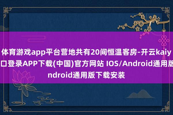 體育游戲app平臺營地共有20間恒溫客房-開云kaiyun登錄入口登錄APP下載(中國)官方網(wǎng)站 IOS/Android通用版下載安裝