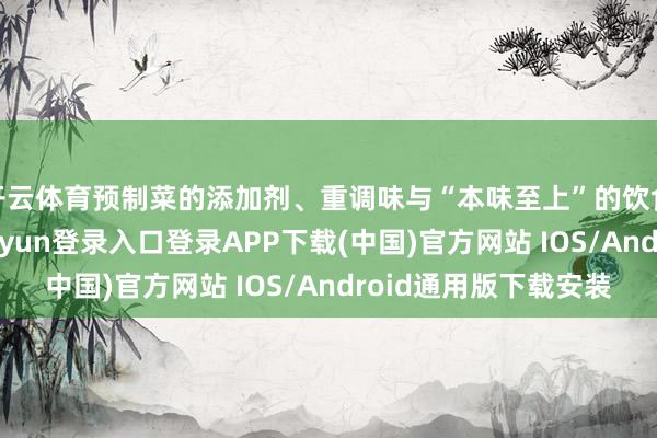 開云體育預制菜的添加劑、重調味與“本味至上”的飲食邏輯突破-開云kaiyun登錄入口登錄APP下載(中國)官方網站 IOS/Android通用版下載安裝