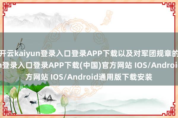 開云kaiyun登錄入口登錄APP下載以及對軍團(tuán)規(guī)章的執(zhí)著-開云kaiyun登錄入口登錄APP下載(中國)官方網(wǎng)站 IOS/Android通用版下載安裝