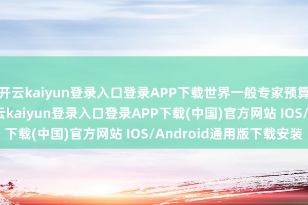 開云kaiyun登錄入口登錄APP下載世界一般專家預算收入14029億元-開云kaiyun登錄入口登錄APP下載(中國)官方網(wǎng)站 IOS/Android通用版下載安裝