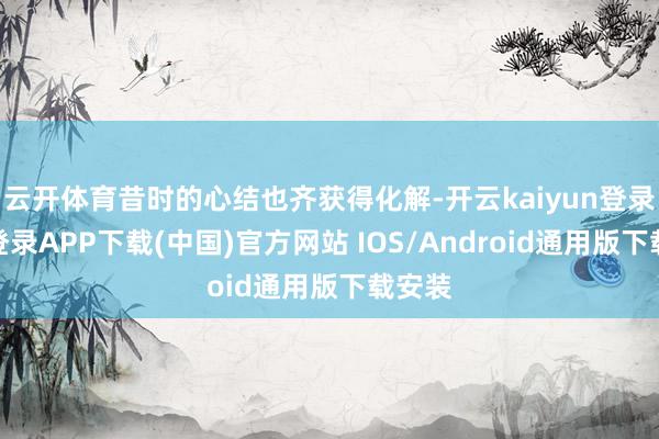 云開體育昔時的心結也齊獲得化解-開云kaiyun登錄入口登錄APP下載(中國)官方網站 IOS/Android通用版下載安裝