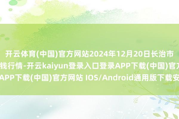 開云體育(中國)官方網站2024年12月20日長治市金鑫瓜果批發阛阓價錢行情-開云kaiyun登錄入口登錄APP下載(中國)官方網站 IOS/Android通用版下載安裝