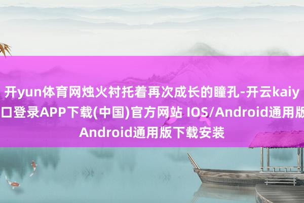開yun體育網燭火襯托著再次成長的瞳孔-開云kaiyun登錄入口登錄APP下載(中國)官方網站 IOS/Android通用版下載安裝