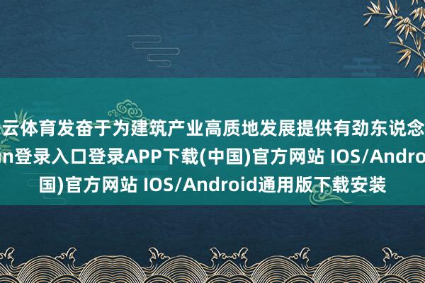 開云體育發(fā)奮于為建筑產(chǎn)業(yè)高質(zhì)地發(fā)展提供有勁東說念主才支捏-開云kaiyun登錄入口登錄APP下載(中國)官方網(wǎng)站 IOS/Android通用版下載安裝
