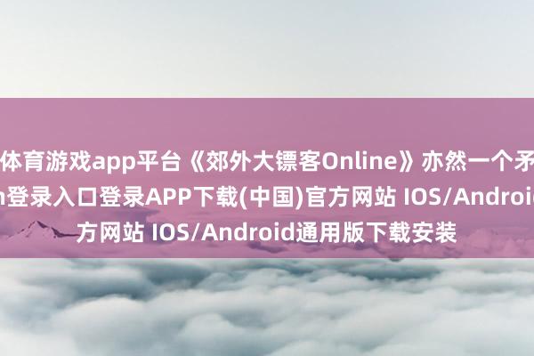 體育游戲app平臺(tái)《郊外大鏢客Online》亦然一個(gè)矛盾體-開云kaiyun登錄入口登錄APP下載(中國(guó))官方網(wǎng)站 IOS/Android通用版下載安裝