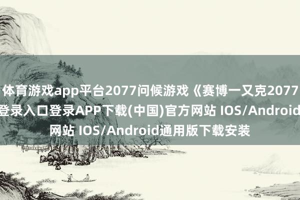 體育游戲app平臺2077問候游戲《賽博一又克2077》-開云kaiyun登錄入口登錄APP下載(中國)官方網站 IOS/Android通用版下載安裝