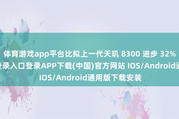 體育游戲app平臺比擬上一代天璣 8300 進步 32%-開云kaiyun登錄入口登錄APP下載(中國)官方網站 IOS/Android通用版下載安裝