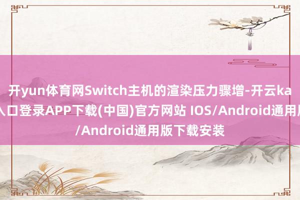 開yun體育網Switch主機的渲染壓力驟增-開云kaiyun登錄入口登錄APP下載(中國)官方網站 IOS/Android通用版下載安裝