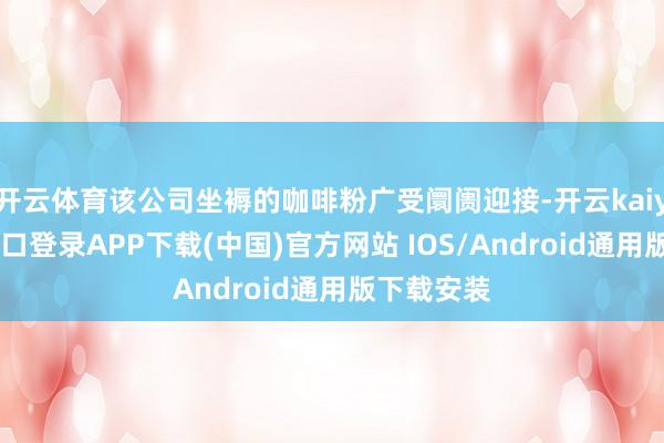開云體育該公司坐褥的咖啡粉廣受阛阓迎接-開云kaiyun登錄入口登錄APP下載(中國)官方網(wǎng)站 IOS/Android通用版下載安裝