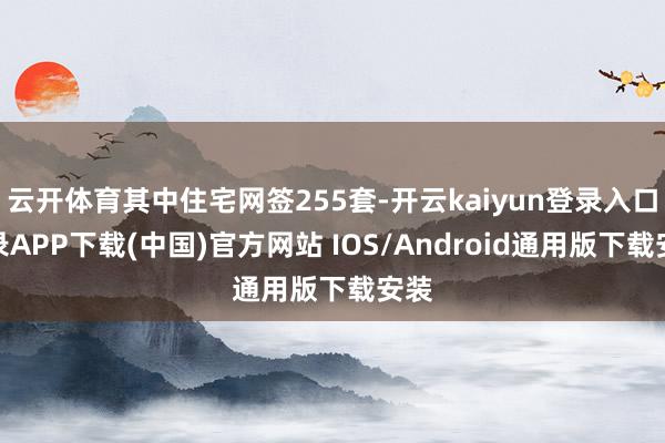 云開體育其中住宅網簽255套-開云kaiyun登錄入口登錄APP下載(中國)官方網站 IOS/Android通用版下載安裝
