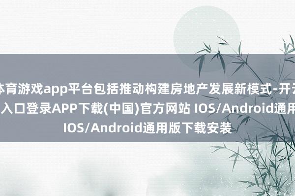 體育游戲app平臺包括推動構(gòu)建房地產(chǎn)發(fā)展新模式-開云kaiyun登錄入口登錄APP下載(中國)官方網(wǎng)站 IOS/Android通用版下載安裝