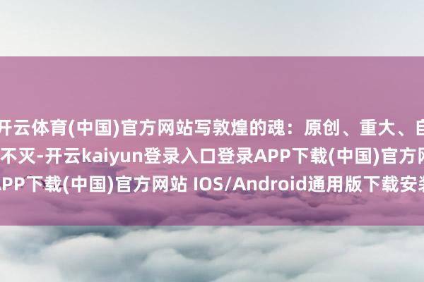 開云體育(中國)官方網(wǎng)站寫敦煌的魂：原創(chuàng)、重大、自如、憂傷、寬仁、不滅-開云kaiyun登錄入口登錄APP下載(中國)官方網(wǎng)站 IOS/Android通用版下載安裝