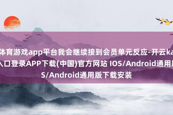 體育游戲app平臺我會繼續接到會員單元反應-開云kaiyun登錄入口登錄APP下載(中國)官方網站 IOS/Android通用版下載安裝