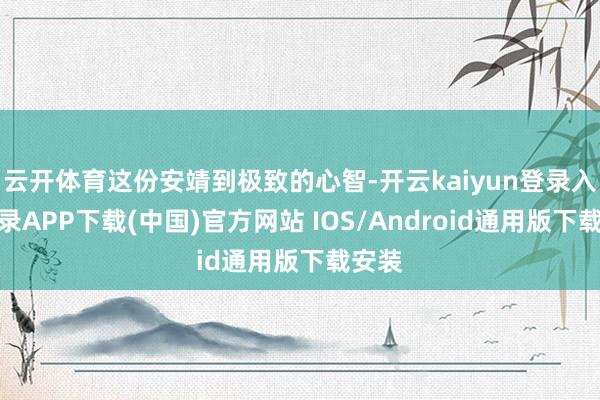 云開體育這份安靖到極致的心智-開云kaiyun登錄入口登錄APP下載(中國)官方網(wǎng)站 IOS/Android通用版下載安裝