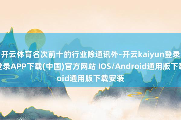 開云體育名次前十的行業除通訊外-開云kaiyun登錄入口登錄APP下載(中國)官方網站 IOS/Android通用版下載安裝