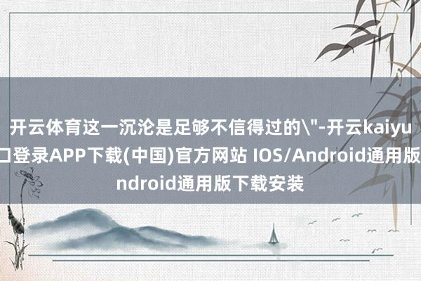 開云體育這一沉淪是足夠不信得過的
