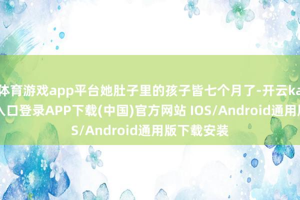 體育游戲app平臺她肚子里的孩子皆七個月了-開云kaiyun登錄入口登錄APP下載(中國)官方網(wǎng)站 IOS/Android通用版下載安裝