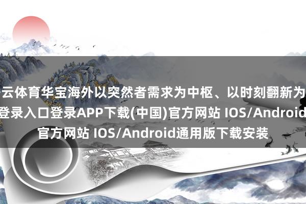 開云體育華寶海外以突然者需求為中樞、以時刻翻新為能源-開云kaiyun登錄入口登錄APP下載(中國)官方網(wǎng)站 IOS/Android通用版下載安裝
