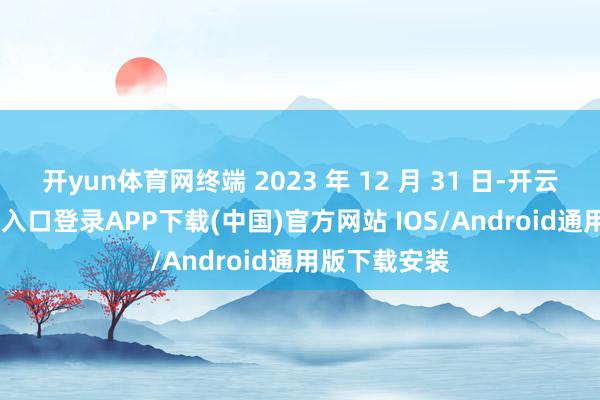 開yun體育網終端 2023 年 12 月 31 日-開云kaiyun登錄入口登錄APP下載(中國)官方網站 IOS/Android通用版下載安裝