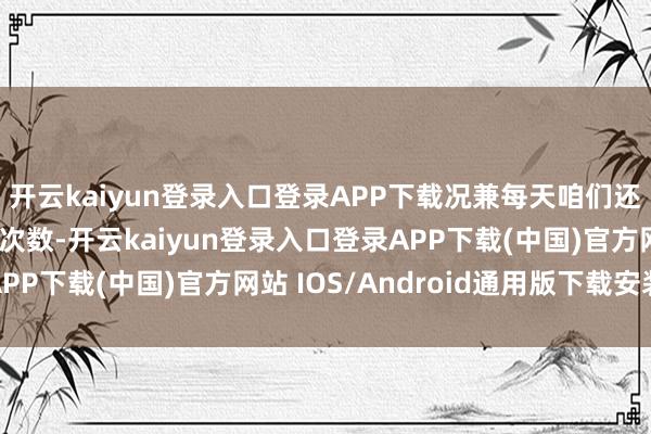 開云kaiyun登錄入口登錄APP下載況兼每天咱們還或者得回不少的游歷次數(shù)-開云kaiyun登錄入口登錄APP下載(中國)官方網(wǎng)站 IOS/Android通用版下載安裝