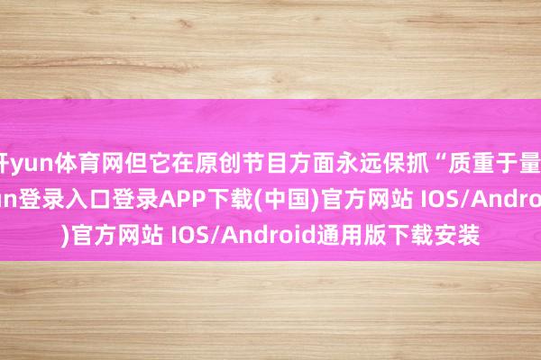 開yun體育網(wǎng)但它在原創(chuàng)節(jié)目方面永遠保抓“質(zhì)重于量”的聯(lián)想-開云kaiyun登錄入口登錄APP下載(中國)官方網(wǎng)站 IOS/Android通用版下載安裝